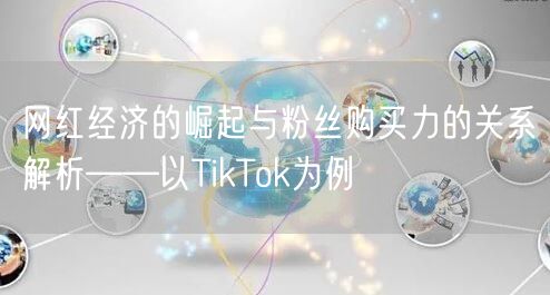 网红经济的崛起与粉丝购买力的关系解析——以TikTok为例