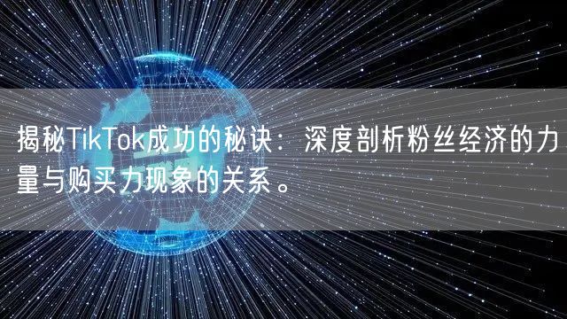 揭秘TikTok成功的秘诀：深度剖析粉丝经济的力量与购买力现象的关系。