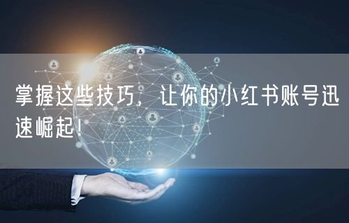 掌握这些技巧，让你的小红书账号迅速崛起！
