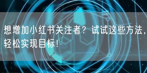 想增加小红书关注者？试试这些方法，轻松实现目标！