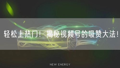 轻松上热门！揭秘视频号的吸赞大法！