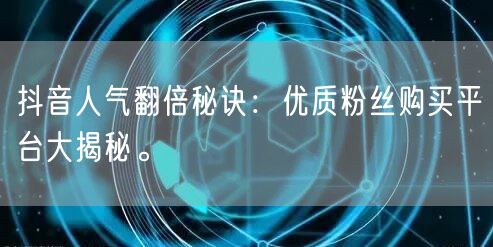 抖音人气翻倍秘诀：优质粉丝购买平台大揭秘。