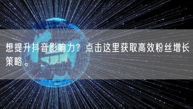 想提升抖音影响力？点击这里获取高效粉丝增长策略。