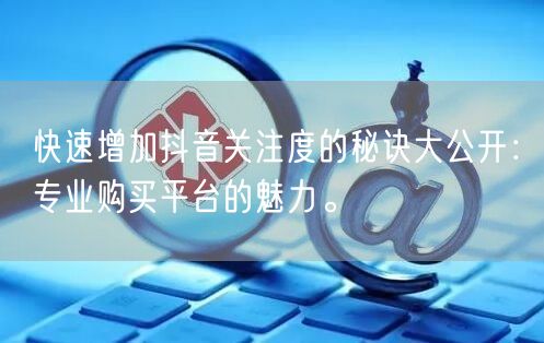 快速增加抖音关注度的秘诀大公开：专业购买平台的魅力。