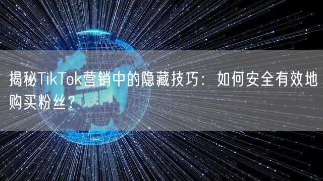 揭秘TikTok营销中的隐藏技巧：如何安全有效地购买粉丝？
