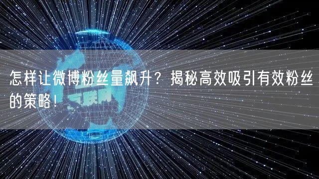 怎样让微博粉丝量飙升？揭秘高效吸引有效粉丝的策略！