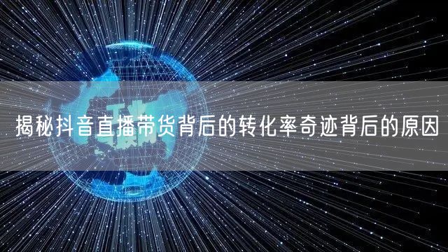 揭秘抖音直播带货背后的转化率奇迹背后的原因