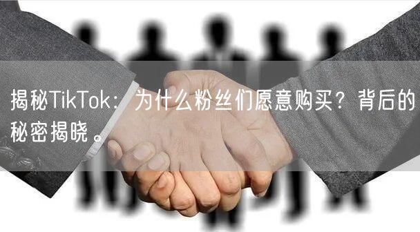 揭秘TikTok：为什么粉丝们愿意购买？背后的秘密揭晓。