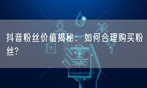 抖音粉丝价值揭秘：如何合理购买粉丝?