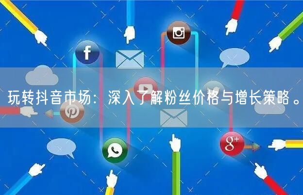 玩转抖音市场：深入了解粉丝价格与增长策略。
