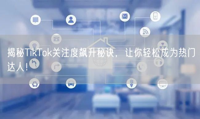 揭秘TikTok关注度飙升秘诀，让你轻松成为热门达人！