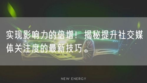 实现影响力的倍增！揭秘提升社交媒体关注度的最新技巧。