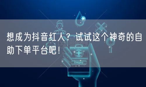 想成为抖音红人？试试这个神奇的自助下单平台吧！