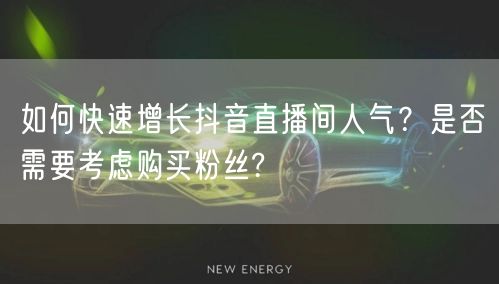 如何快速增长抖音直播间人气？是否需要考虑购买粉丝?