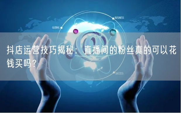 抖店运营技巧揭秘：直播间的粉丝真的可以花钱买吗？