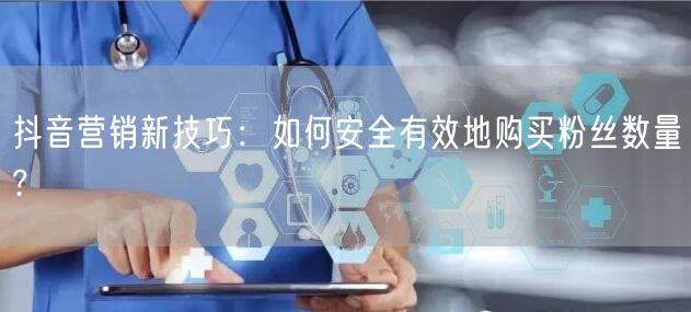 抖音营销新技巧：如何安全有效地购买粉丝数量?