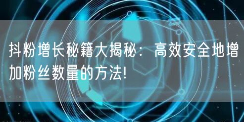 抖粉增长秘籍大揭秘：高效安全地增加粉丝数量的方法!