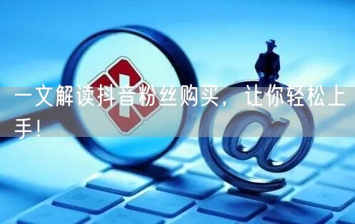 一文解读抖音粉丝购买，让你轻松上手！