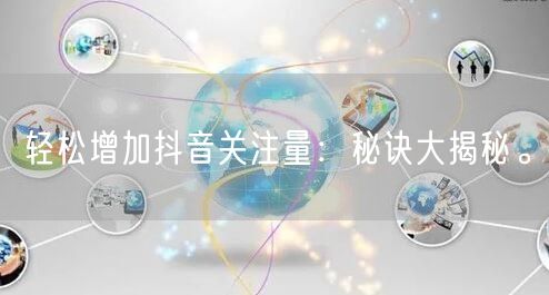 轻松增加抖音关注量：秘诀大揭秘。