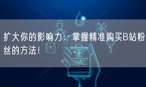 扩大你的影响力：掌握精准购买B站粉丝的方法！