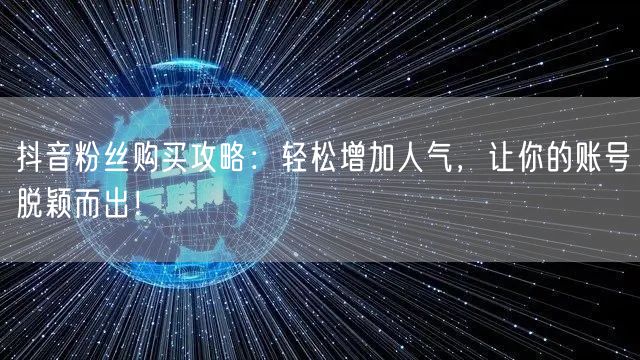 抖音粉丝购买攻略：轻松增加人气，让你的账号脱颖而出！