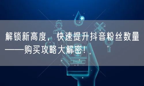 解锁新高度，快速提升抖音粉丝数量——购买攻略大解密！