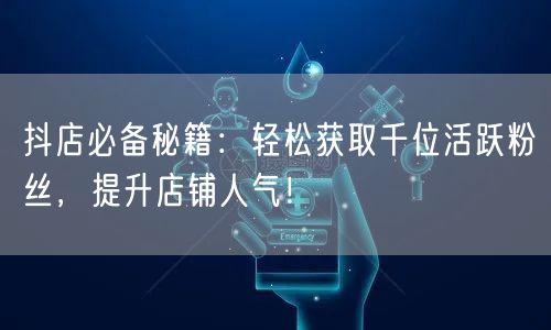 抖店必备秘籍：轻松获取千位活跃粉丝，提升店铺人气！