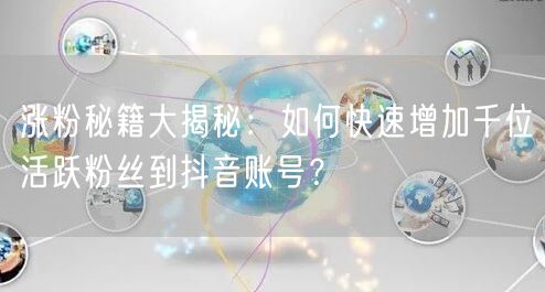 涨粉秘籍大揭秘：如何快速增加千位活跃粉丝到抖音账号？