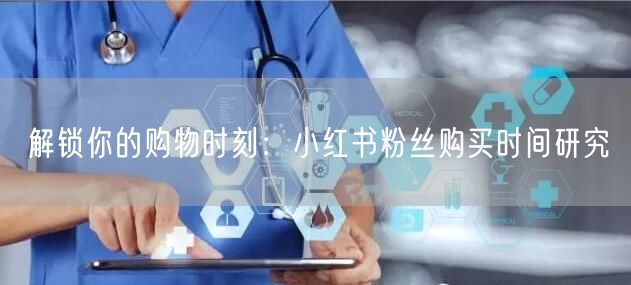解锁你的购物时刻：小红书粉丝购买时间研究