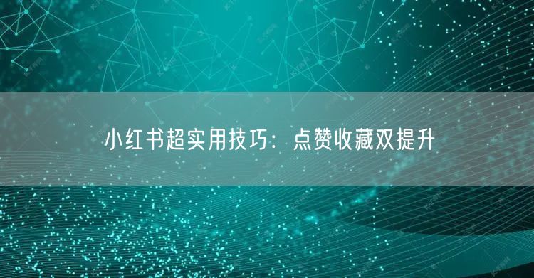 小红书超实用技巧：点赞收藏双提升