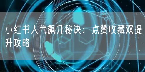 小红书人气飙升秘诀：点赞收藏双提升攻略