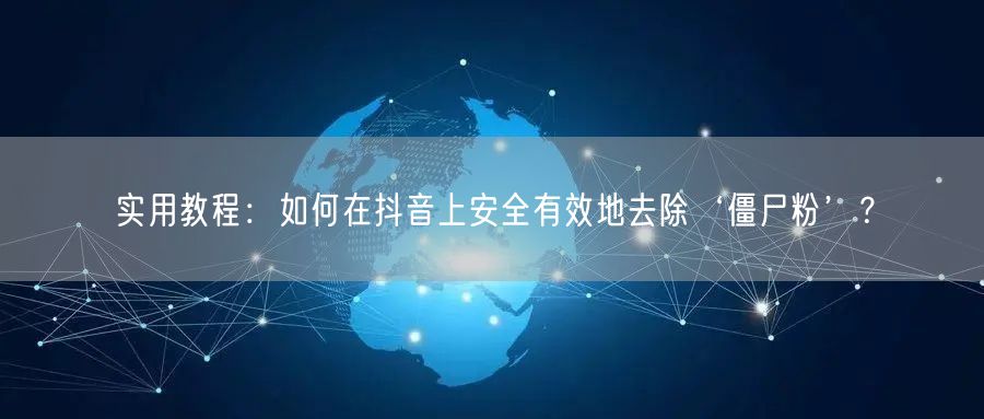 实用教程：如何在抖音上安全有效地去除‘僵尸粉’？