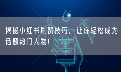 揭秘小红书刷赞技巧，让你轻松成为话题热门人物！