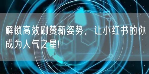 解锁高效刷赞新姿势，让小红书的你成为人气之星!