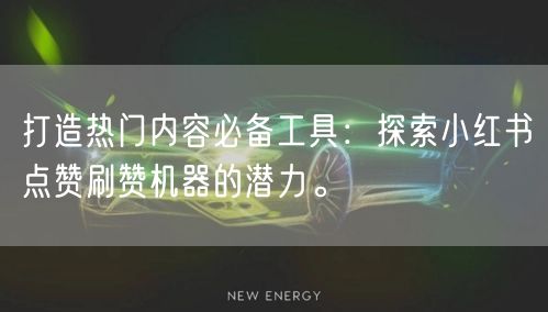 打造热门内容必备工具：探索小红书点赞刷赞机器的潜力。