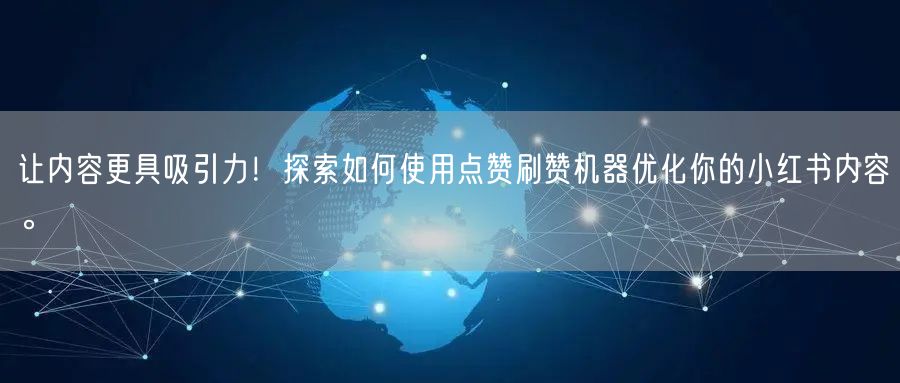 让内容更具吸引力！探索如何使用点赞刷赞机器优化你的小红书内容。