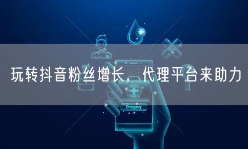 玩转抖音粉丝增长，代理平台来助力