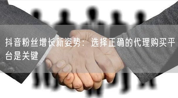 抖音粉丝增长新姿势：选择正确的代理购买平台是关键