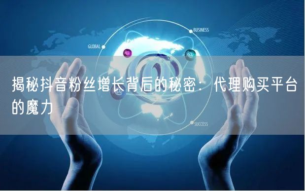 揭秘抖音粉丝增长背后的秘密：代理购买平台的魔力