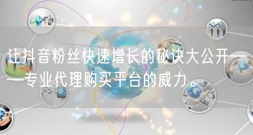 让抖音粉丝快速增长的秘诀大公开——专业代理购买平台的威力。
