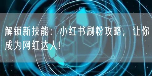 解锁新技能：小红书刷粉攻略，让你成为网红达人!