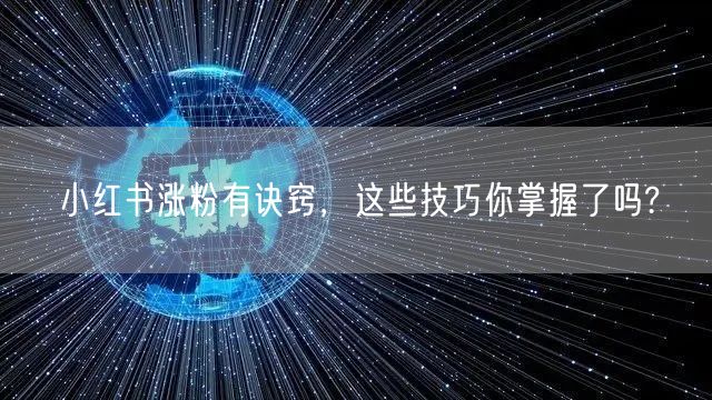 小红书涨粉有诀窍，这些技巧你掌握了吗?