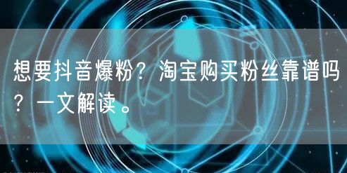 想要抖音爆粉？淘宝购买粉丝靠谱吗？一文解读。