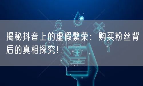 揭秘抖音上的虚假繁荣：购买粉丝背后的真相探究！