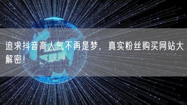 追求抖音高人气不再是梦，真实粉丝购买网站大解密！