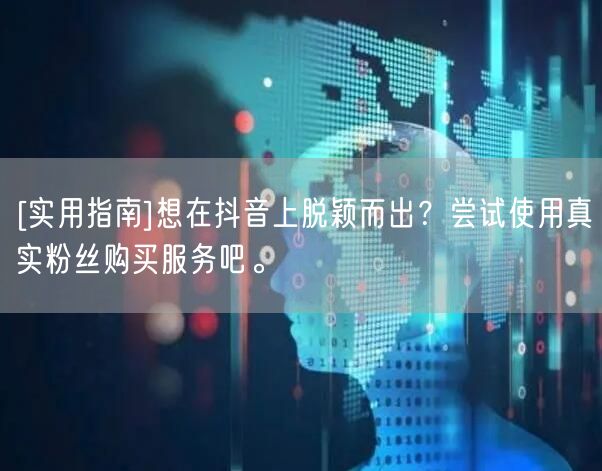 [实用指南]想在抖音上脱颖而出？尝试使用真实粉丝购买服务吧。