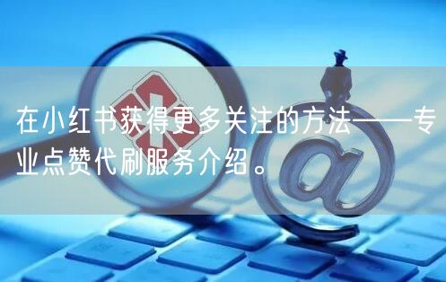 在小红书获得更多关注的方法——专业点赞代刷服务介绍。