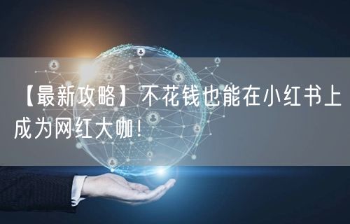 【最新攻略】不花钱也能在小红书上成为网红大咖！
