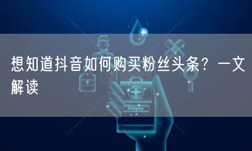 想知道抖音如何购买粉丝头条？一文解读