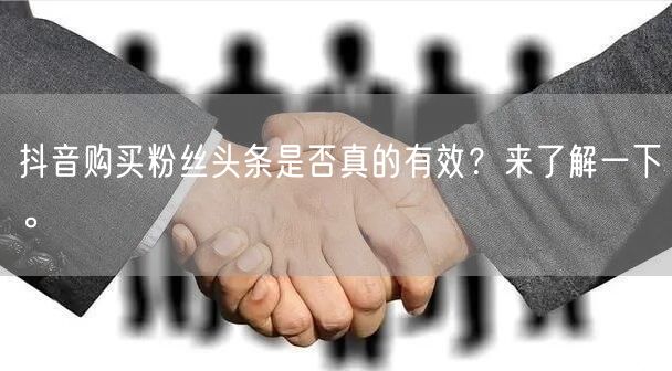 抖音购买粉丝头条是否真的有效？来了解一下。